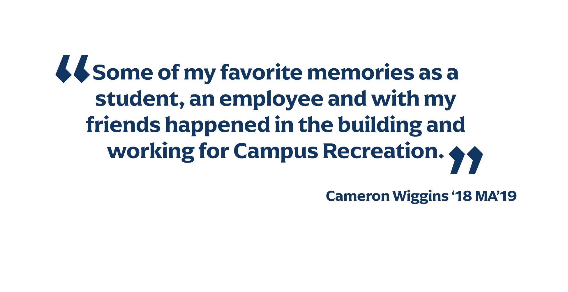 some of my favorite memories as a student, an employee and with my friends happened in the building and working for campus recreation" - Cameron Wiggins '18 MA'19