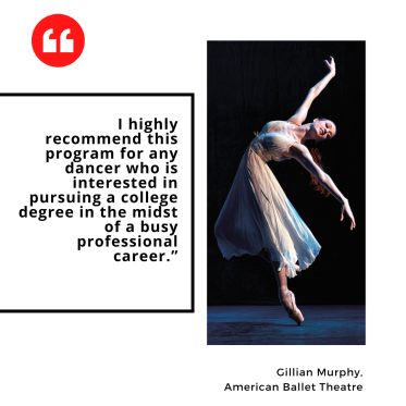 "I highly recommend this program for any dancer who is interested in pursuing a college degree in the midst of a busy professional career.” Gillian Murphy,  American Ballet Theatre