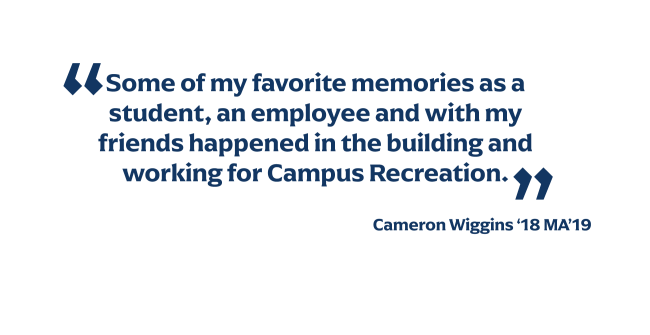 some of my favorite memories as a student, an employee and with my friends happened in the building and working for campus recreation" - Cameron Wiggins '18 MA'19