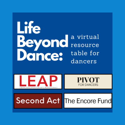 Life Beyond Dance: a virtual resource table for dancers. LEAP, Liberal Education for Dance Professionals. Pivot for dancers. Second Act. The Encore Fund.